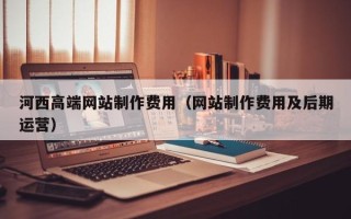 武义县河西高端网站制作费用（网站制作费用及后期运营）