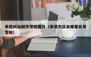 武义县承德网站制作雪糕图片（承德市区去哪里批发雪糕）
