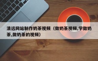 武义县清远网站制作奶茶视频（做奶茶视频,学做奶茶,做奶茶的视频）