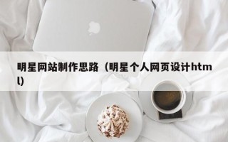 武义县明星网站制作思路（明星个人网页设计html）