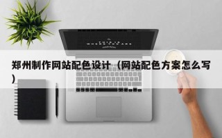 武义县郑州制作网站配色设计（网站配色方案怎么写）